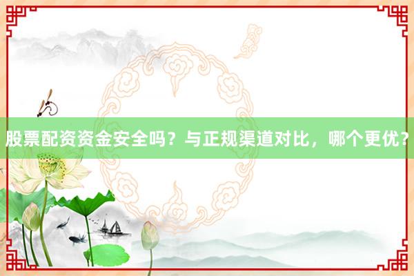 股票配资资金安全吗？与正规渠道对比，哪个更优？