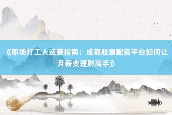 《职场打工人逆袭指南：成都股票配资平台如何让月薪变理财高手》