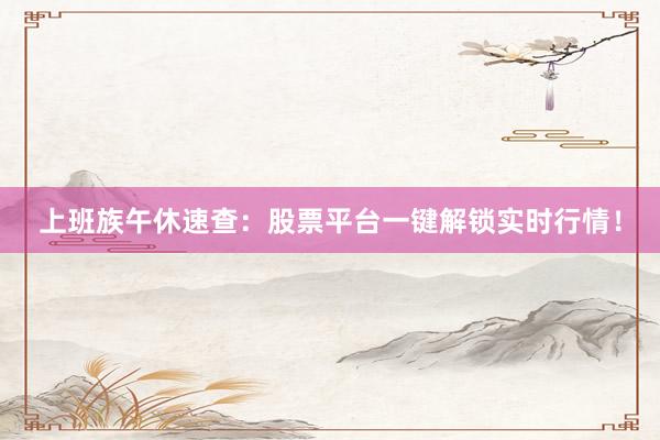上班族午休速查：股票平台一键解锁实时行情！