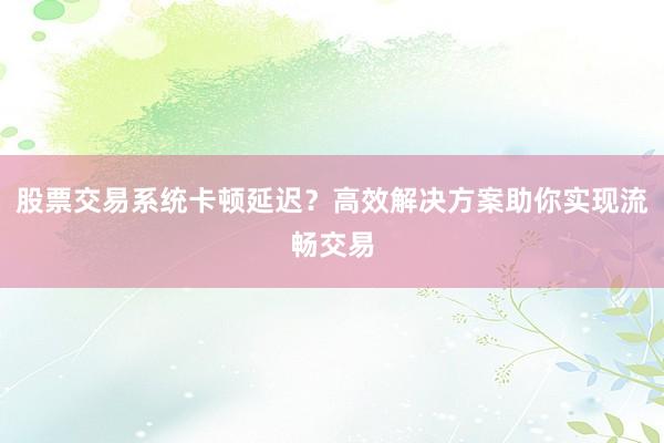 股票交易系统卡顿延迟？高效解决方案助你实现流畅交易
