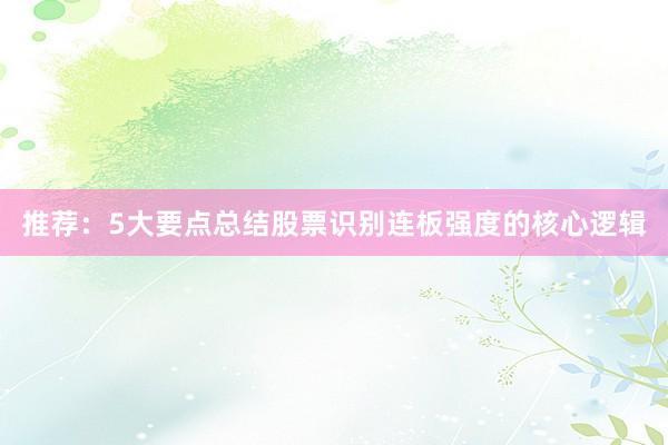 推荐：5大要点总结股票识别连板强度的核心逻辑