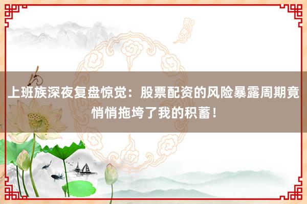 上班族深夜复盘惊觉：股票配资的风险暴露周期竟悄悄拖垮了我的积蓄！