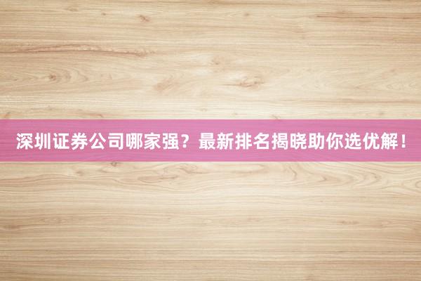深圳证券公司哪家强？最新排名揭晓助你选优解！