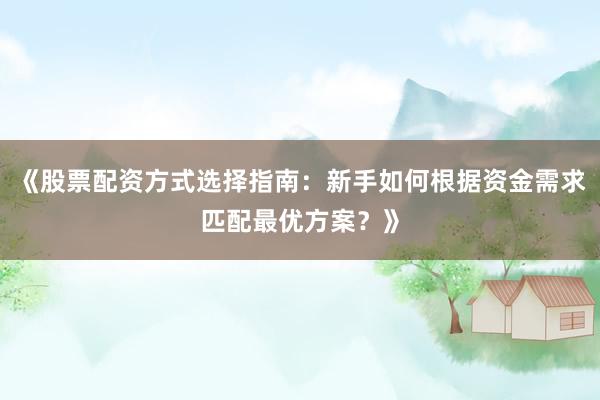 《股票配资方式选择指南：新手如何根据资金需求匹配最优方案？》