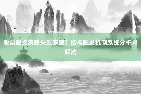 股票配资策略失效咋破？结构触发机制系统分析寻解法