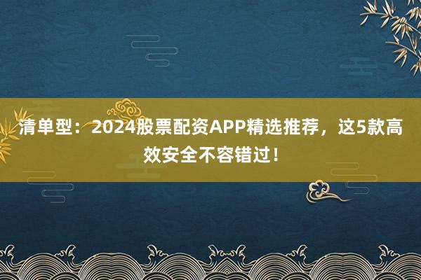 清单型：2024股票配资APP精选推荐，这5款高效安全不容错过！