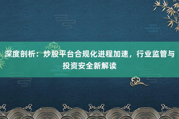深度剖析：炒股平台合规化进程加速，行业监管与投资安全新解读