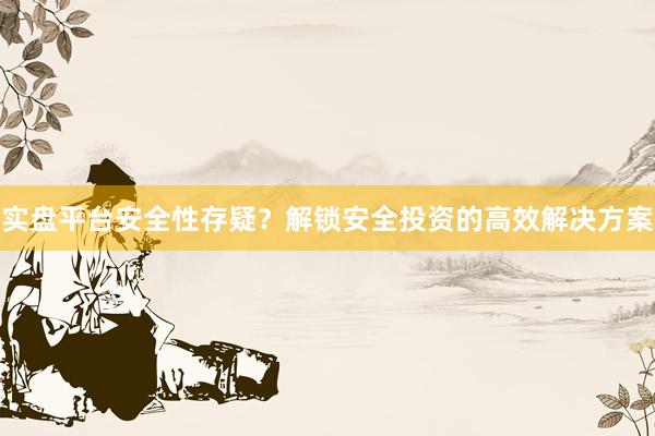 实盘平台安全性存疑？解锁安全投资的高效解决方案