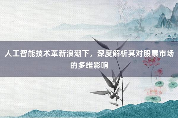 人工智能技术革新浪潮下，深度解析其对股票市场的多维影响