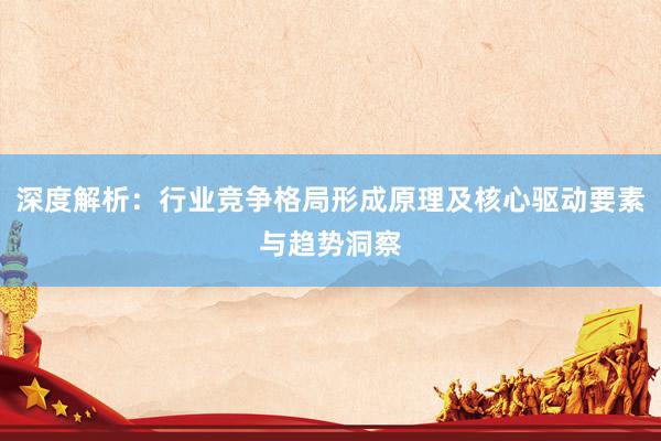 深度解析：行业竞争格局形成原理及核心驱动要素与趋势洞察