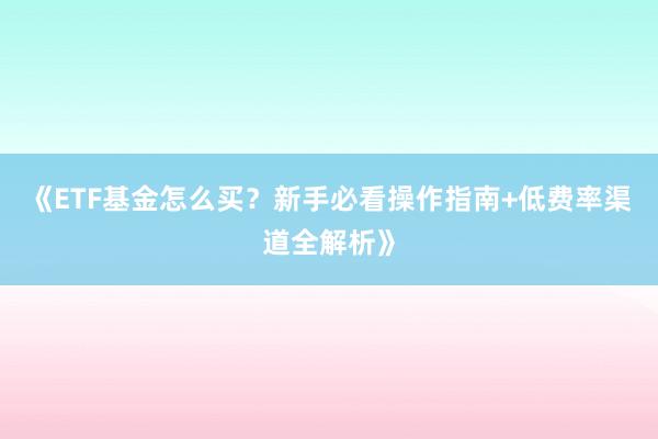 《ETF基金怎么买？新手必看操作指南+低费率渠道全解析》