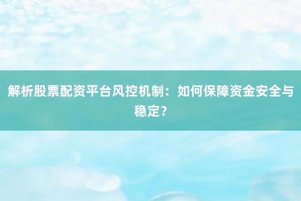 解析股票配资平台风控机制：如何保障资金安全与稳定？