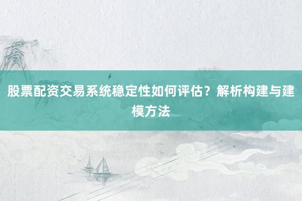 股票配资交易系统稳定性如何评估？解析构建与建模方法