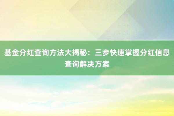 基金分红查询方法大揭秘：三步快速掌握分红信息查询解决方案