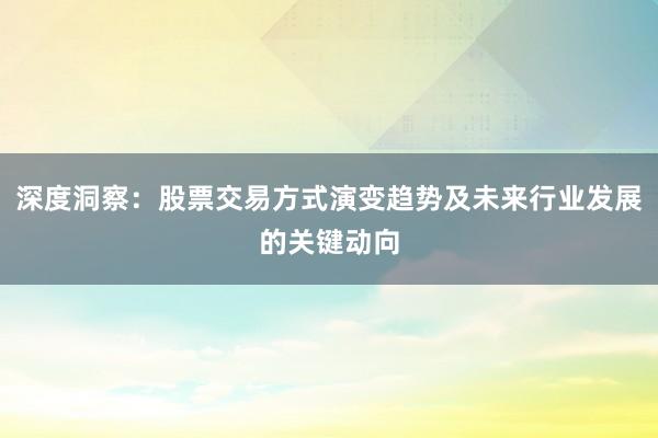 深度洞察：股票交易方式演变趋势及未来行业发展的关键动向