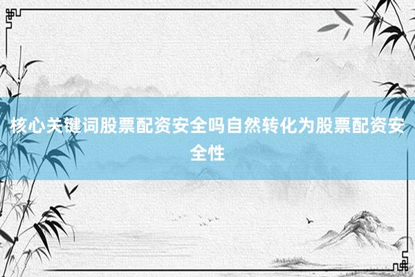 核心关键词股票配资安全吗自然转化为股票配资安全性