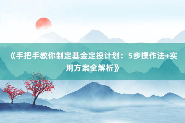 《手把手教你制定基金定投计划：5步操作法+实用方案全解析》