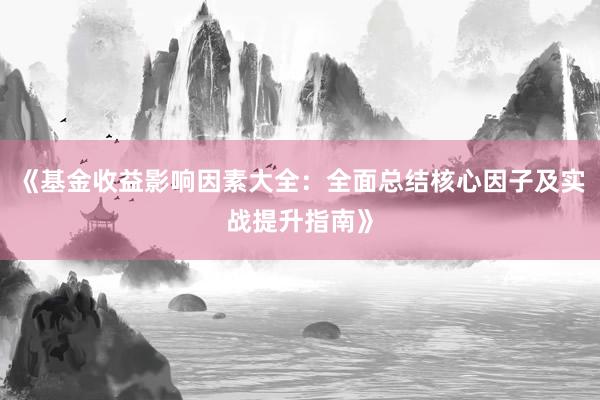《基金收益影响因素大全：全面总结核心因子及实战提升指南》